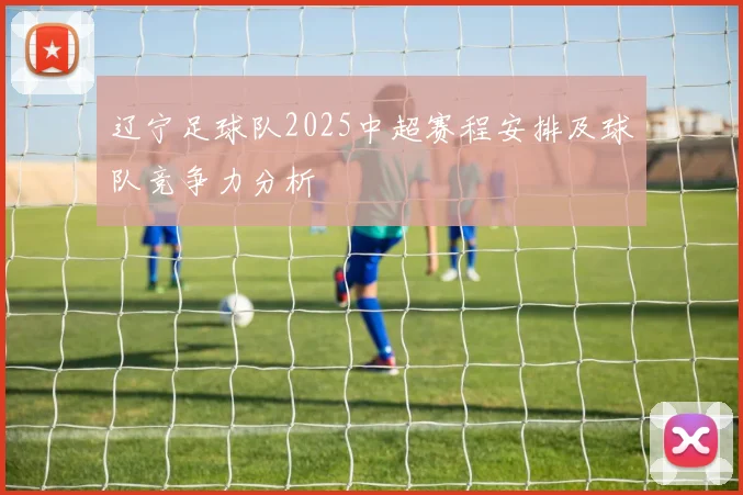 辽宁足球队2025中超赛程安排及球队竞争力分析