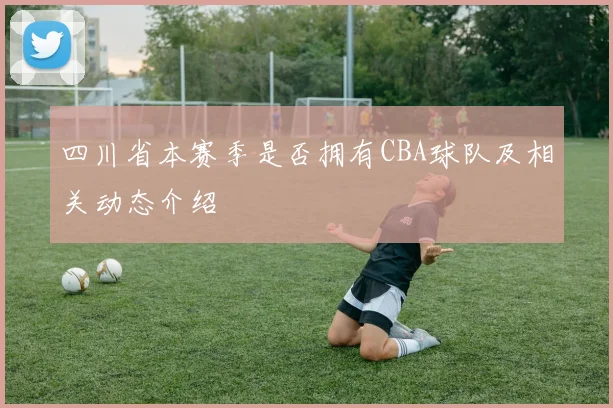 四川省本赛季是否拥有CBA球队及相关动态介绍