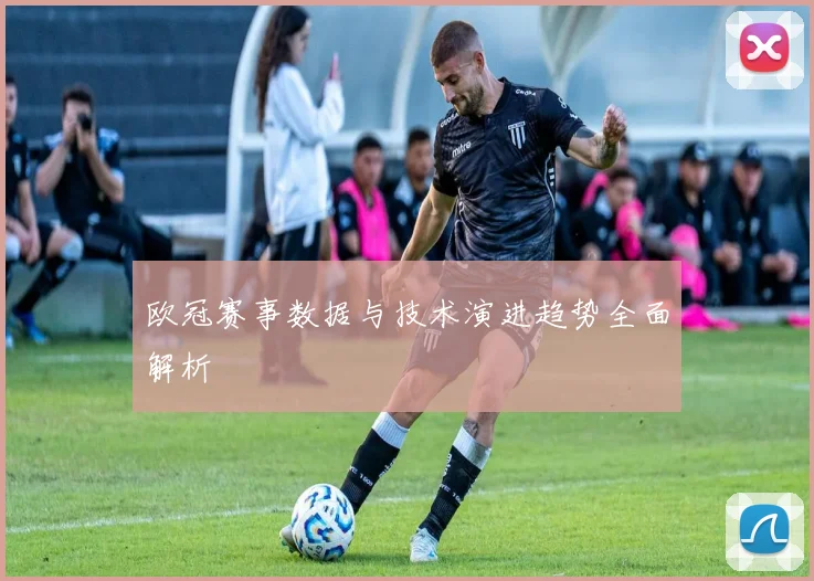 欧冠赛事数据与技术演进趋势全面解析