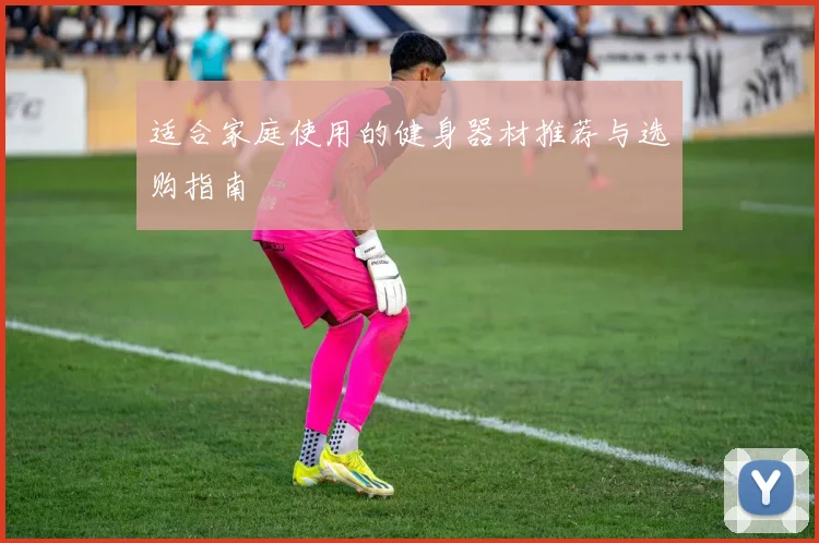 适合家庭使用的健身器材推荐与选购指南