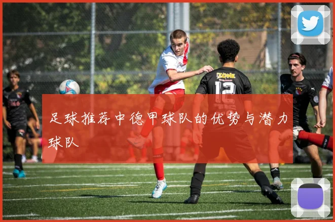 足球推荐中德甲球队的优势与潜力球队