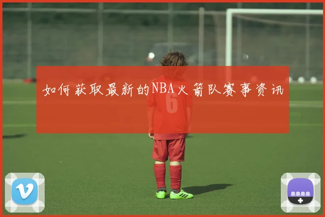 如何获取最新的NBA火箭队赛事资讯