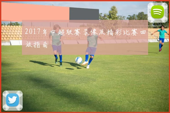 2017年中超联赛录像及精彩比赛回放指南