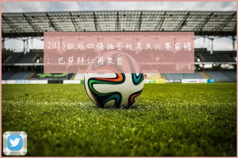 2015欧冠四强抽签结果及比赛前瞻：巴萨拜仁再聚首