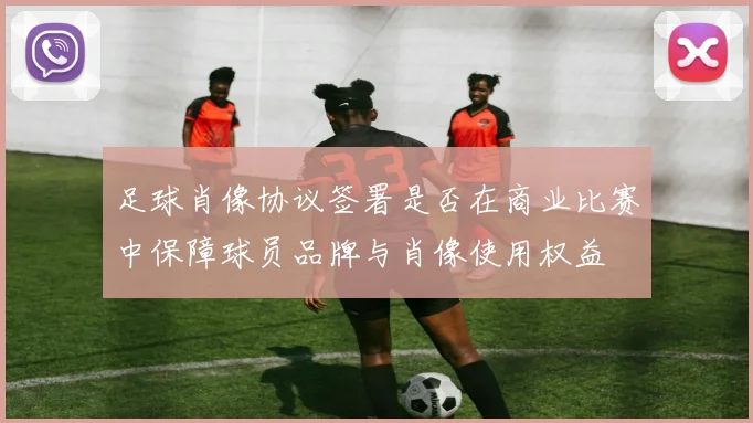 足球肖像协议签署是否在商业比赛中保障球员品牌与肖像使用权益