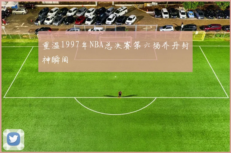 重温1997年NBA总决赛第六场乔丹封神瞬间